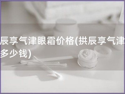 拱辰享氣津眼霜價格(拱辰享氣津眼霜多少錢)