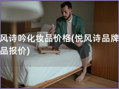 悅風(fēng)詩吟化妝品價格(悅風(fēng)詩品牌化妝品報價)