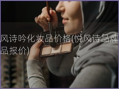 悅風(fēng)詩吟化妝品價格(悅風(fēng)詩品牌化妝品報價)