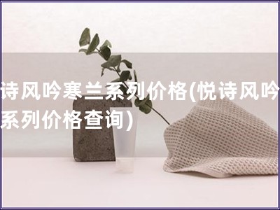 悅詩風吟寒蘭系列價格(悅詩風吟寒蘭系列價格查詢)