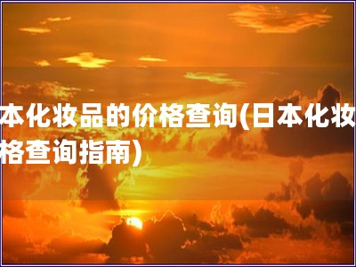 日本化妝品的價格查詢(日本化妝品價格查詢指南)