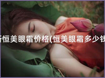 新恒美眼霜價格(恒美眼霜多少錢)