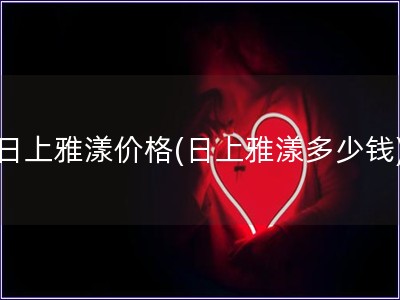 日上雅漾價格(日上雅漾多少錢)