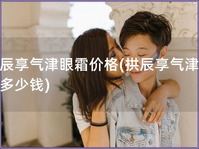 拱辰享氣津眼霜價格(拱辰享氣津眼霜多少錢)