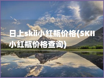 日上skii小紅瓶價格(SKII小紅瓶價格查詢)