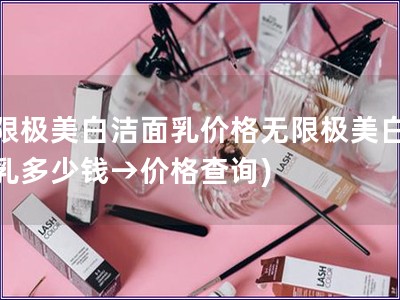 無限極美白潔面乳價格無限極美白潔面乳多少錢→價格查詢)