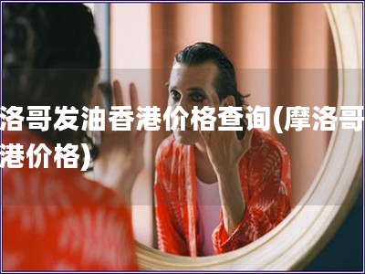摩洛哥發油香港價格查詢(摩洛哥油香港價格)