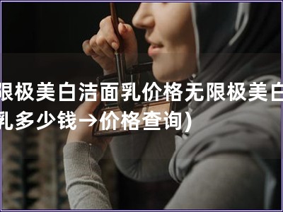 無(wú)限極美白潔面乳價(jià)格無(wú)限極美白潔面乳多少錢→價(jià)格查詢