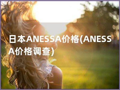 日本ANESSA價(jià)格(ANESSA價(jià)格調(diào)查)