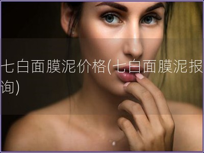 新七白面膜泥價格(七白面膜泥報價查詢)