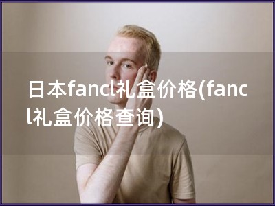 日本fancl禮盒價(jià)格(fancl禮盒價(jià)格查詢)
