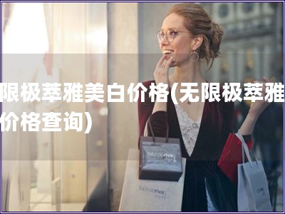 無限極萃雅美白價格(無限極萃雅美白價格查詢)