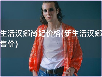 新生活漢娜尚妃價(jià)格(新生活漢娜尚妃售價(jià))