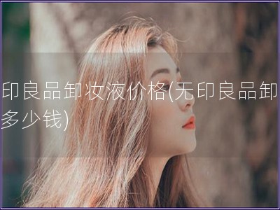 無印良品卸妝液價(jià)格(無印良品卸妝液多少錢)