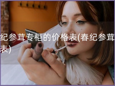春紀參茸專柜的價格表(春紀參茸價格表)
