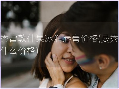 曼秀雷敦什果冰潤唇膏價格(曼秀雷敦什么價格)