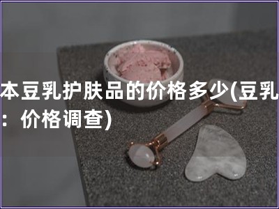 日本豆乳護膚品的價格多少(豆乳護膚：價格調(diào)查)