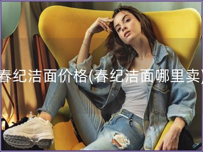 春紀潔面價格(春紀潔面哪里賣)