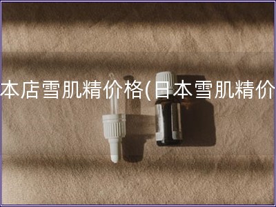 日本店雪肌精價(jià)格(日本雪肌精價(jià)格)