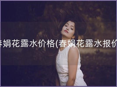 春娟花露水價格(春娟花露水報價)