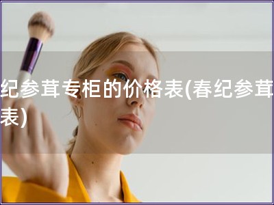 春紀參茸專柜的價格表(春紀參茸價格表)
