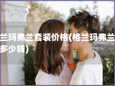 格蘭瑪弗蘭套裝價格(格蘭瑪弗蘭套裝多少錢)