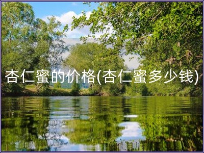 杏仁蜜的價(jià)格(杏仁蜜多少錢(qián))