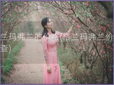 格蘭瑪弗蘭的價格(格蘭瑪弗蘭價格調(diào)查)