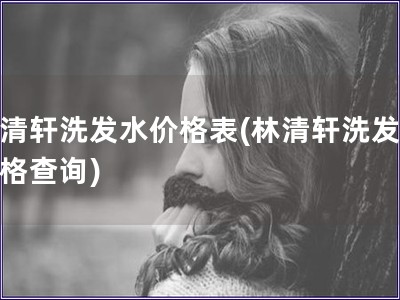 林清軒洗發(fā)水價格表(林清軒洗發(fā)液價格查詢)