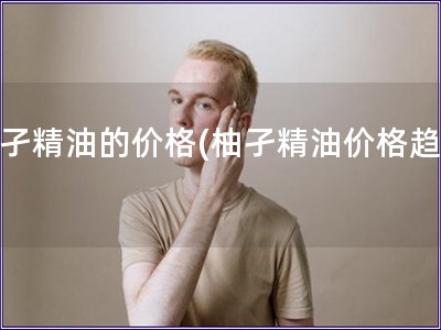 柚孑精油的價格(柚孑精油價格趨勢)