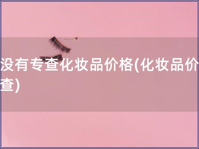 有沒有專查化妝品價格(化妝品價格調(diào)查)