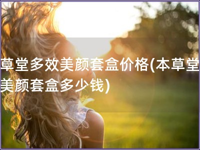 本草堂多效美顏套盒價格(本草堂多效美顏套盒多少錢)