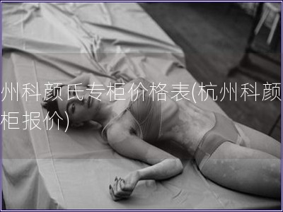 杭州科顏氏專柜價格表(杭州科顏氏專柜報價)