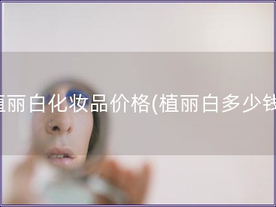 植麗白化妝品價格(植麗白多少錢)
