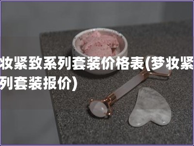 夢妝緊致系列套裝價格表(夢妝緊致系列套裝報價)