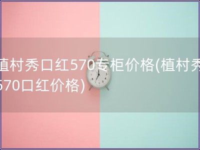 植村秀口紅570專柜價格(植村秀570口紅價格)
