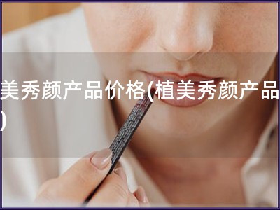 植美秀顏產品價格(植美秀顏產品報價)