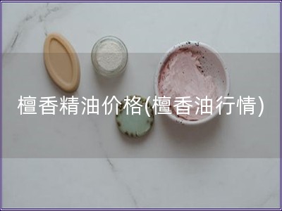 檀香精油價格(檀香油行情)