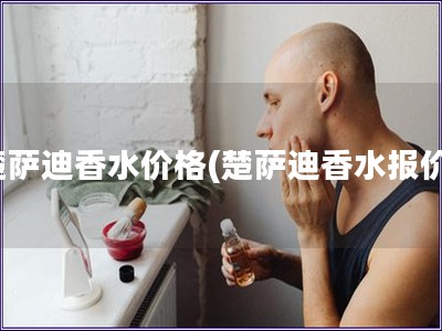 楚薩迪香水價格(楚薩迪香水報價)