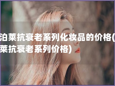 歐泊萊抗衰老系列化妝品的價格(歐泊萊抗衰老系列價格)