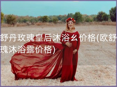 歐舒丹玫瑰皇后沐浴ㄠ價(jià)格(歐舒丹玫瑰沐浴露價(jià)格)
