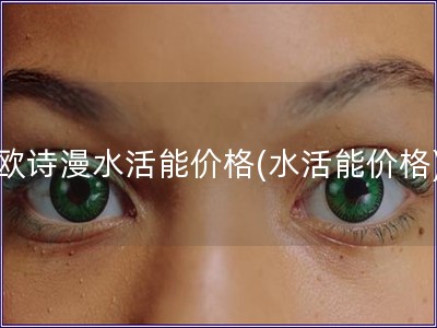 歐詩漫水活能價(jià)格(水活能價(jià)格)