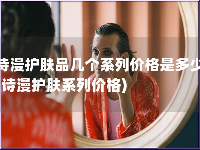 歐詩漫護膚品幾個系列價格是多少錢(歐詩漫護膚系列價格)