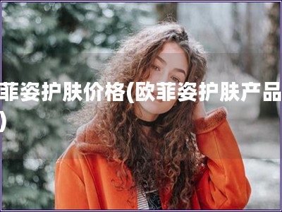 歐菲姿護膚價格(歐菲姿護膚產品報價)