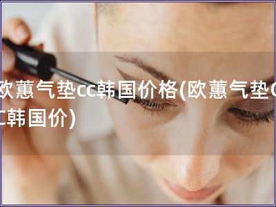 歐蕙氣墊cc韓國價格(歐蕙氣墊CC韓國價)
