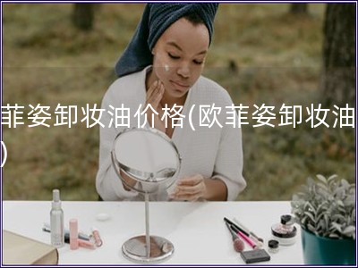 歐菲姿卸妝油價格(歐菲姿卸妝油報價)