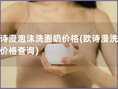 歐詩漫泡沫洗面奶價格(歐詩漫洗面奶價格查詢)