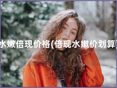水嫩倍現價格(倍現水嫩價劃算)