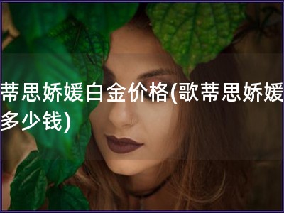 歌蒂思嬌媛白金價格(歌蒂思嬌媛白金多少錢)