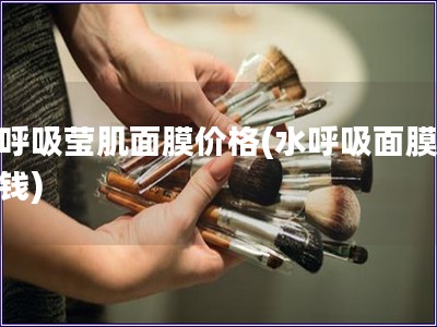 水呼吸瑩肌面膜價(jià)格(水呼吸面膜多少錢)